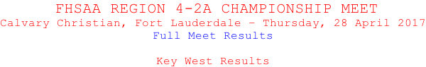 FHSAA REGION 4-2A CHAMPIONSHIP MEET Calvary Christian, Fort Lauderdale – Thursday, 28 April 2017 Full Meet Results  Key West Results