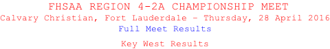 FHSAA REGION 4-2A CHAMPIONSHIP MEET Calvary Christian, Fort Lauderdale – Thursday, 28 April 2016 Full Meet Results  Key West Results